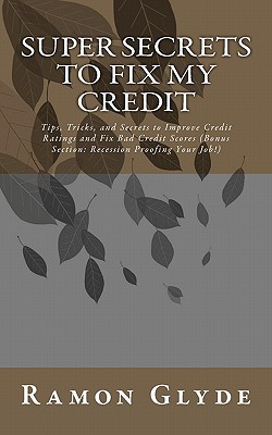 Super Secrets to Fix My Credit: Tips, Tricks, and Secrets to Improve Credit Ratings and Fix Bad Credit Scores (Bonus Section: Recession Proofing Your