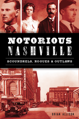 Notorious Nashville: Scoundrels, Rogues & Outlaws