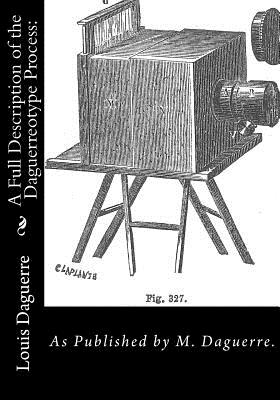 A Full Description of the Daguerreotype Process: As Published by M. Daguerre.