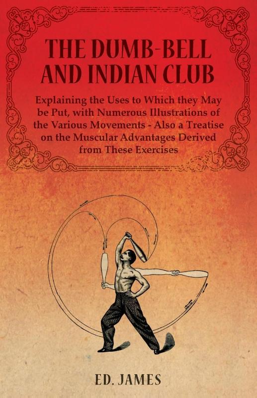 The Dumb-Bell and Indian Club, Explaining the Uses to Which They May Be Put, with Numerous Illustrations of the Various Movements - Also a Treatise on the Muscular Advantages Derived from These Exercises