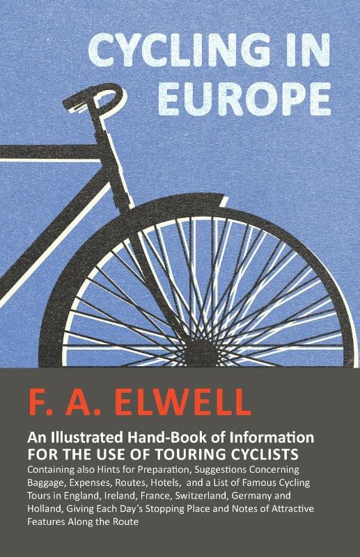 Cycling in Europe - An Illustrated Hand-Book of Information for the use of Touring Cyclists - Containing also Hints for Preparation, Suggestions Concerning Baggage, Expenses, Routes, Hotels, and a List of Famous Cycling Tours in England, Ireland, France,
