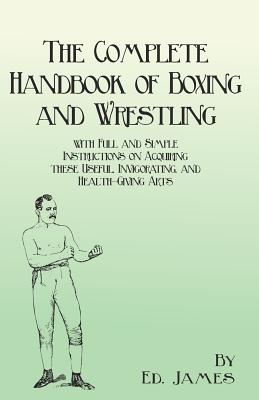 The Complete Handbook of Boxing and Wrestling with Full and Simple Instructions on Acquiring These Useful, Invigorating, and Health-Giving Arts