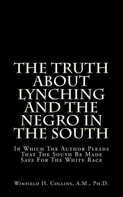 The Truth About Lynching And The Negro In The South: In Which The Author Pleads That The South Be Made Safe For The White Race