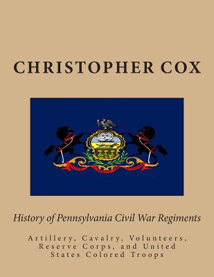 History of Pennsylvaina Civil War Regiments: Artillery, Cavalry, Volunteers, Reserve Corps, and United States Colored Troops