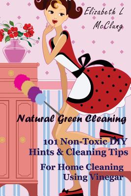 Natural Green Cleaning: 101 Non-Toxic DIY Hints & Cleaning Tips For Home Cleaning Using Vinegar