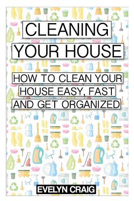 Cleaning your house: How to clean your house easy, fast and get organized