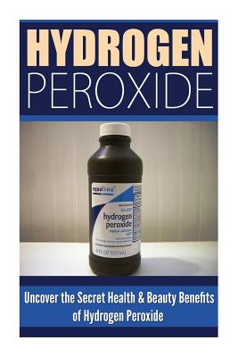 Hydrogen Peroxide: Uncover the Secret Health & Beauty Benefits of Hydrogen Peroxide