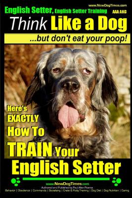 English Setter, English Setter Training AAA AKC Think Like a Dog, But Don't Eat Your Poop!: English Setter Breed Expert Training Here's EXACTLY How to