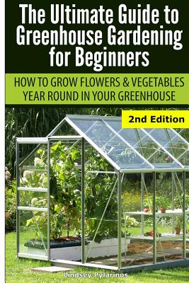 Ultimate Guide To Greenhouse Gardening for Beginners: How to Grow Flowers and Vegetables Year-Round In Your Greenhouse