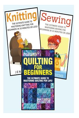 Sewing for Beginners: Knitting and Quilting: The Ultimate 3 in 1 Sewing, Knitting and Quilting Box Set: Book 1: Sewing + Book 2: Knitting +