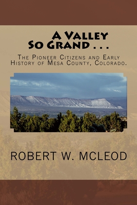 A Valley So Grand . . .: The Pioneer Citizens and Early History of Mesa County, Colorado.