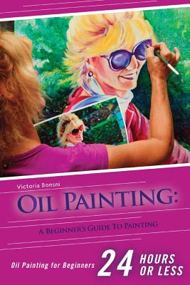 Oil Painting for Beginners: The Ultimate Crash Course Guide to Oil Painting in 24 hours!