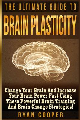 Brain Plasticity - Ryan Cooper: Change Your Brain And Increase Your Brain Power Fast Using These Powerful Brain Training And Brain Change Strategies!