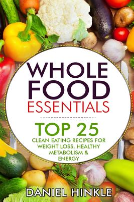 Whole Food Essentials: TOP 25 Clean Eating Recipes for Weight Loss, Healthy Metabolism & Energy
