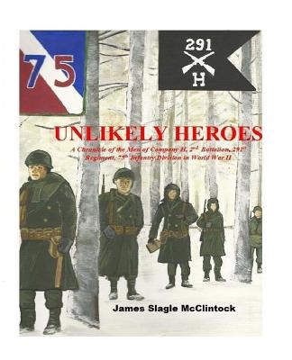 Unlikely Heroes: A Chronicle of the Men of Company H, 2nd Battalion, 291st Regiment, 75th Infantry Division in World War II