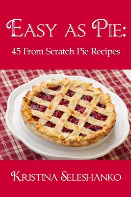 Easy As Pie: 45 From Scratch Pie Recipes