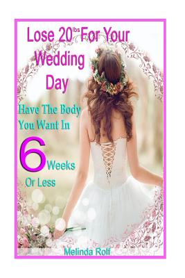 Lose 20Lbs. By Your Wedding Day: Have the Body You Want in 6 Weeks or Less: The Diet and Detox Weight Loss Guide for the Bride to Be