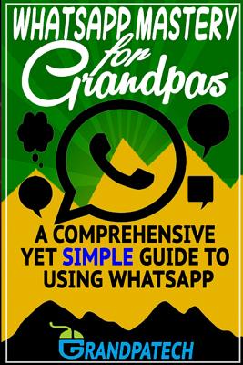 Whatsapp Mastery for Grandpas: A Comprehensive Yet Simple Guide To Using Whatsapp