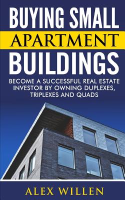 Buying Small Apartment Buildings: Become a Successful Real Estate Investor by Owning Duplexes, Triplexes and Quads