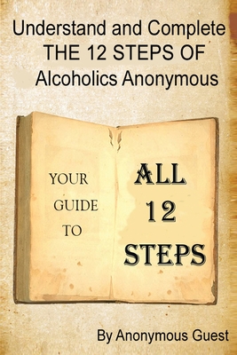 Understand and Complete The 12 Steps of Alcoholics Anonymous: Your Guide to All 12 Steps