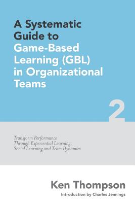 A Systematic Guide To Game-based Learning (GBL) In Organizational Teams: Transform Performance Through Experiential Learning, Social Learning and Team