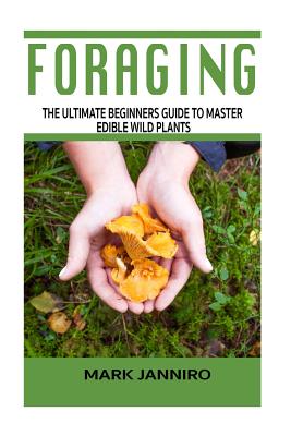 Foraging: The Ultimate Beginners Guide to Master Edible Wild Plants (Foraging, Foraging for Beginners)