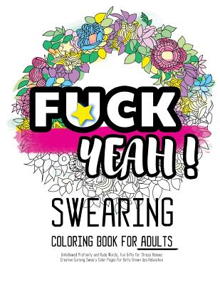 Fck Yeah: Swearing Coloring Book for Adults: Unhallowed Profanity and Rude Words: Fun Gifts for Stress Relieve: Creative Cursing Sweary Color Pages fo