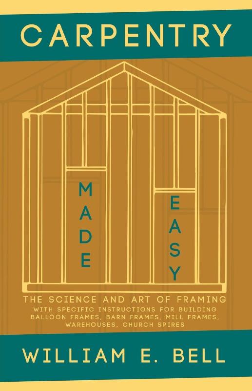 Carpentry Made Easy - The Science and Art of Framing - With Specific Instructions for Building Balloon Frames, Barn Frames, Mill Frames, Warehouses, Church Spires