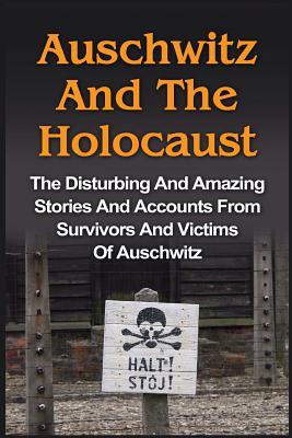 Auschwitz And The Holocaust: The Disturbing And Amazing Stories And Accounts From Survivors And Victims Of Auschwitz: Auschwitz And The Holocaust Seri