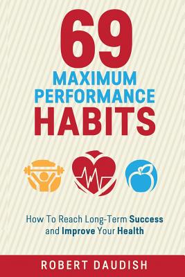 69 Maximum Performance Habits: How To Reach Long-Term Success and Improve Your Health