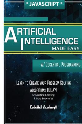 Javascript Artificial Intelligence: Made Easy, w/ Essential Programming; Create your * Problem Solving * Algorithms! TODAY! w/ Machine Learning & Data