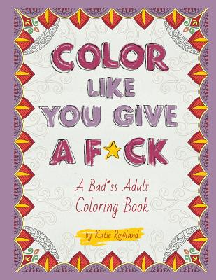 Color Like You Give A F*ck!: A Bad*ss Adult Coloring Book