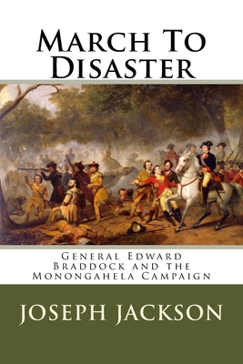 March To Disaster: General Edward Braddock and the Monongahela Campaign