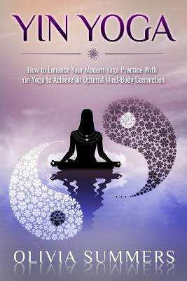 Yin Yoga: How to Enhance Your Modern Yoga Practice With Yin Yoga to Achieve an Optimal Mind-Body Connection