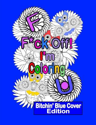 F*ck Off! I'm Coloring: Bitchin' Blue Cover Edition: A Swear Word Adult Coloring Book with Owls, Flowers. and other Relaxing Designs