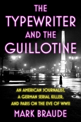 The Typewriter and the Guillotine: An American Journalist, a German Serial Killer, and Paris on the Eve of WWII