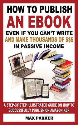 How to Publish an eBook Even If You Can't Write: and Make Thousands of Dollars in Passive Income: A Step-By-Step Illustrated Guide On How To Successfu
