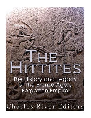 The Hittites: The History and Legacy of the Bronze Age's Forgotten Empire