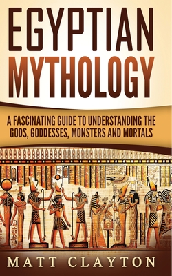 Egyptian Mythology: A Fascinating Guide to Understanding the Gods, Goddesses, Monsters, and Mortals