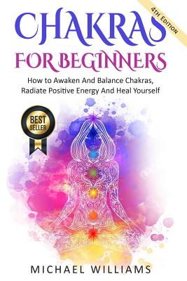 Chakras: Chakras For Beginners - How to Awaken And Balance Chakras, Radiate Positive Energy And Heal Yourself