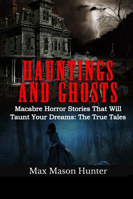 Hauntings And Ghosts: Macabre Horror Stories That Will Taunt Your Dreams: The True Tales