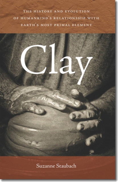 Clay - The History and Evolution of Humankind's Relationship with Earth's Most Primal Element