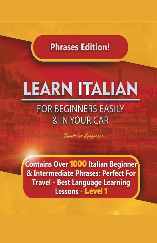 Learn Italian For Beginners Easily and In Your Car Phrases Edition! Contains Over 1000 Italian Beginner & Intermediate Phrases