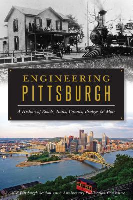 Engineering Pittsburgh: A History of Roads, Rails, Canals, Bridges & More