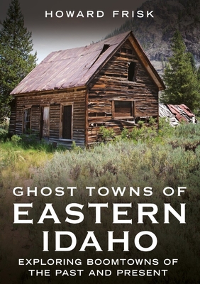 Ghost Towns of Eastern Idaho: Exploring Boomtowns of the Past and Present