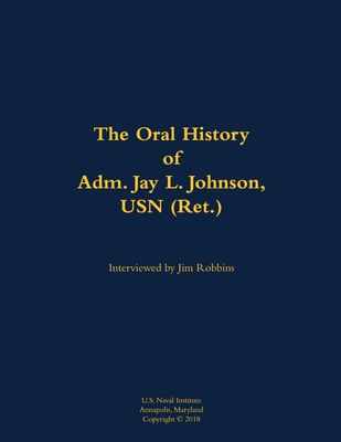The Oral History of Adm. Jay L. Johnson, USN (Ret.)
