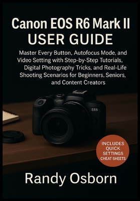 Canon EOS R6 Mark II User Guide: Master Every Button, Autofocus Mode, and Video Setting with Step-by-Step Tutorials, Digital Photography Tricks, and R