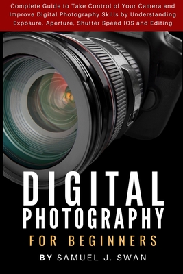 Digital Photography for Beginners: Complete Guide to Take Control of Your Camera and Improve Digital Photography Skills by Understanding Exposure, Ape