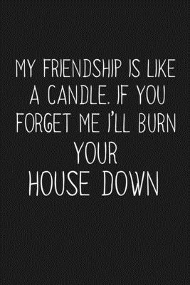 My Friendship Is Like A Candle If You Forget Me I'll Burn Your House Down: Funny Gift For Your Best Friend