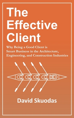 The Effective Client: Why Being a Good Client is Smart Business in the Architecture, Engineering, and Construction Industries